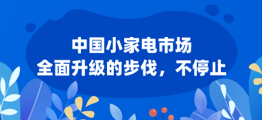 中国小家电市场:全面升级的步伐，不停止