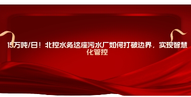 水处理展|15万吨/日！北控水务这座污水厂如何打破边界，实现智慧化管控